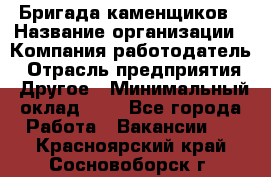 Бригада каменщиков › Название организации ­ Компания-работодатель › Отрасль предприятия ­ Другое › Минимальный оклад ­ 1 - Все города Работа » Вакансии   . Красноярский край,Сосновоборск г.